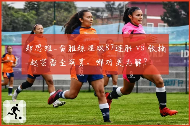 郑思维_黄雅琼混双87连胜 vs 张楠_赵芸蕾全满贯，哪对更无解？